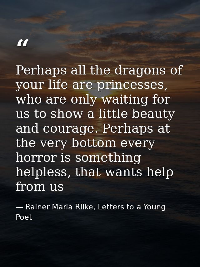 Perhaps all the dragons of your life are princesses, who are only waiting for us to show a little beauty and courage. Pe — Rainer Maria Rilke, Letters to a Young Poet