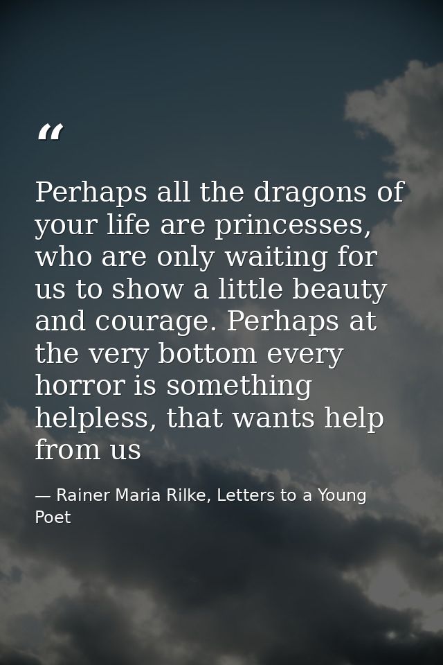Perhaps all the dragons of your life are princesses, who are only waiting for us to show a little beauty and courage. Pe — Rainer Maria Rilke, Letters to a Young Poet