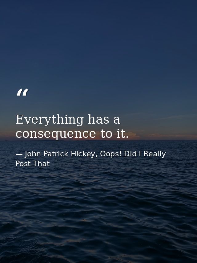 Everything has a consequence to it. — John Patrick Hickey, Oops! Did I Really Post That