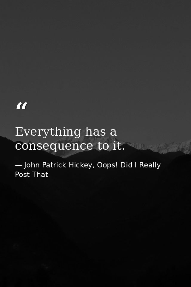 Everything has a consequence to it. — John Patrick Hickey, Oops! Did I Really Post That