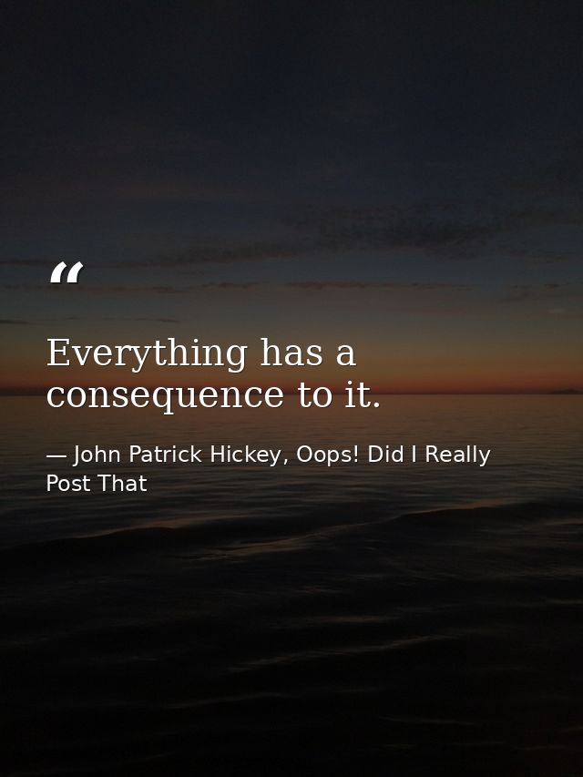 Everything has a consequence to it. — John Patrick Hickey, Oops! Did I Really Post That
