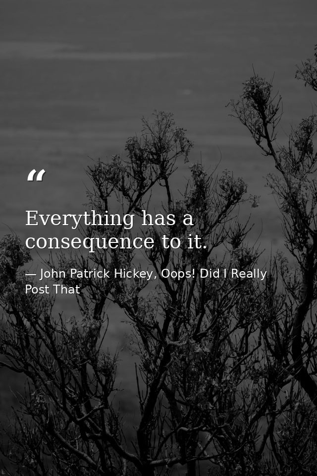 Everything has a consequence to it. — John Patrick Hickey, Oops! Did I Really Post That
