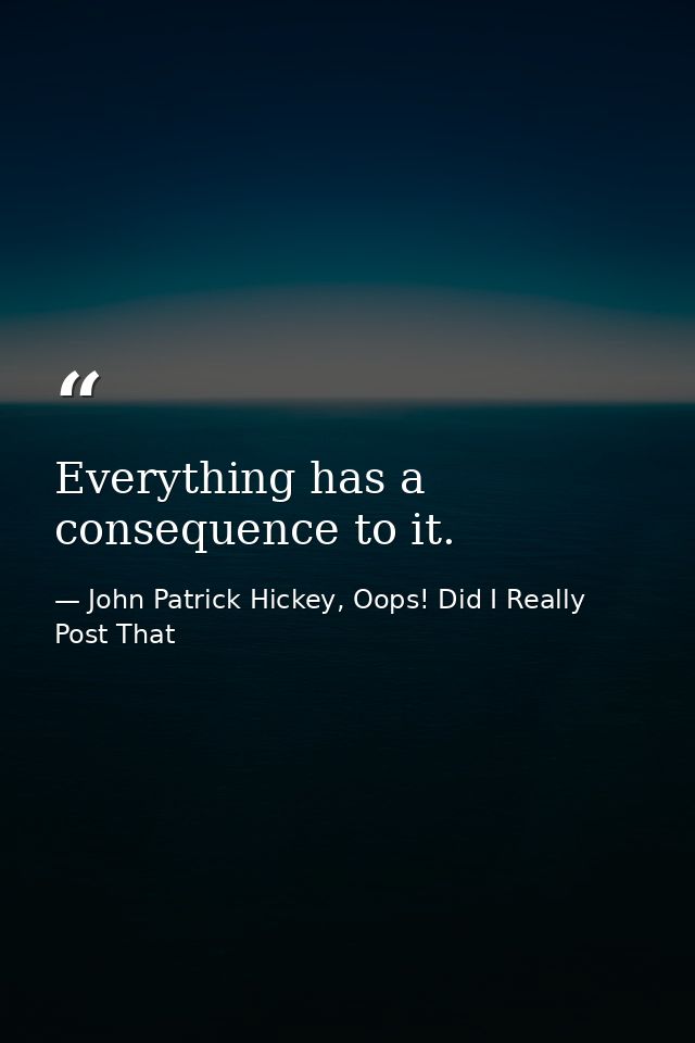 Everything has a consequence to it. — John Patrick Hickey, Oops! Did I Really Post That