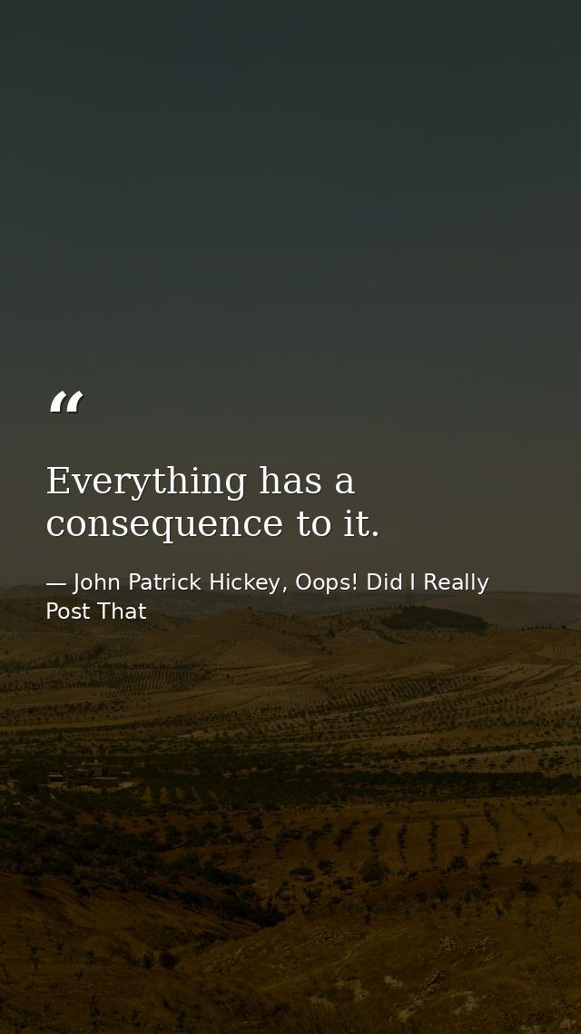 Everything has a consequence to it. — John Patrick Hickey, Oops! Did I Really Post That