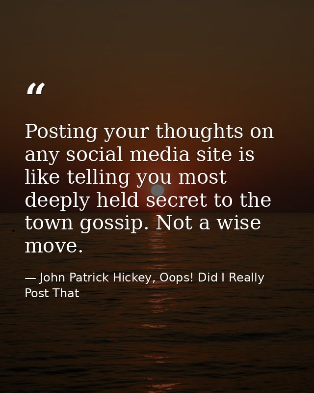 Posting your thoughts on any social media site is like telling you most deeply held secret to the town gossip. Not a wis — John Patrick Hickey, Oops! Did I Really Post That