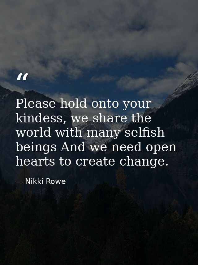 Please hold onto your kindess, we share the world with many selfish beings And we need open hearts to create change. — Nikki Rowe
