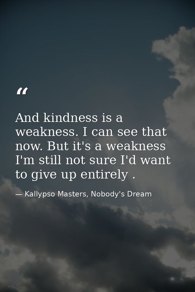 And kindness is a weakness. I can see that now. But it's a weakness I'm still not sure I'd want to give up entirely . — Kallypso Masters, Nobody's Dream