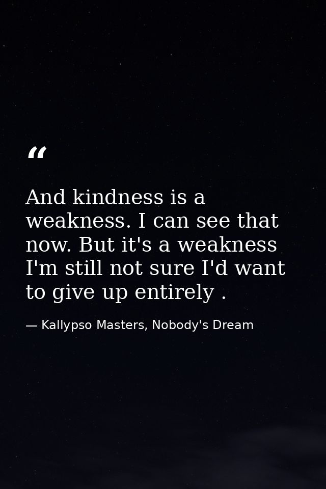 And kindness is a weakness. I can see that now. But it's a weakness I'm still not sure I'd want to give up entirely . — Kallypso Masters, Nobody's Dream