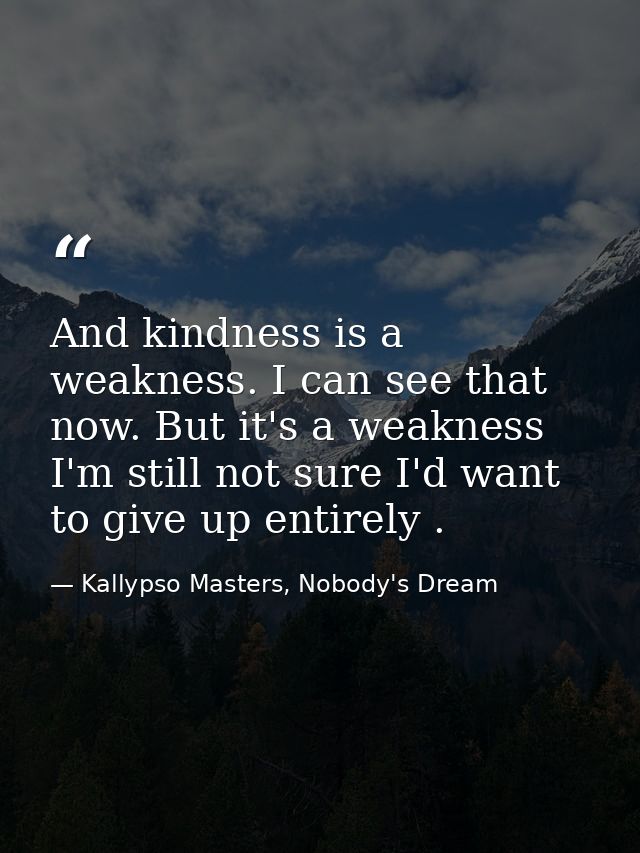 And kindness is a weakness. I can see that now. But it's a weakness I'm still not sure I'd want to give up entirely . — Kallypso Masters, Nobody's Dream