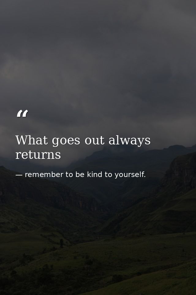 What goes out always returns — remember to be kind to yourself.