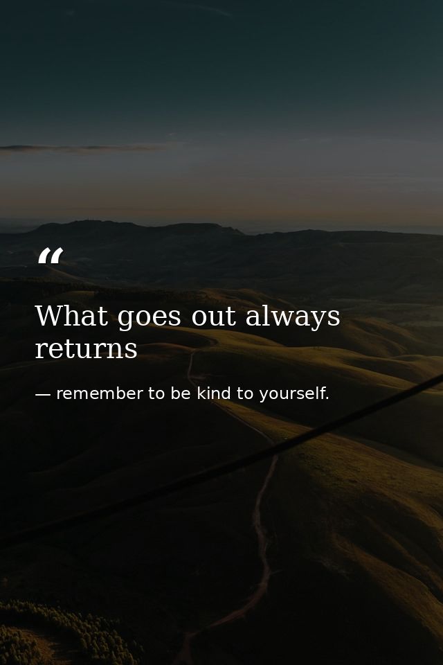 What goes out always returns — remember to be kind to yourself.