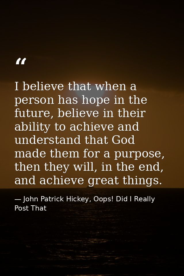 I believe that when a person has hope in the future, believe in their ability to achieve and understand that God made th — John Patrick Hickey, Oops! Did I Really Post That