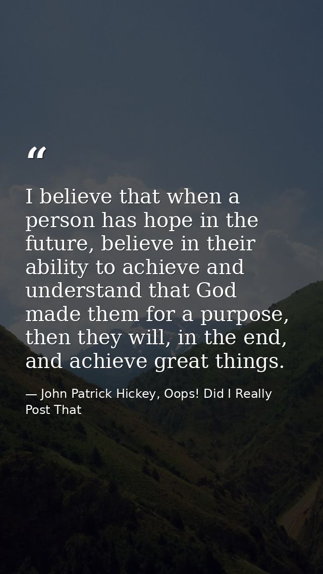 I believe that when a person has hope in the future, believe in their ability to achieve and understand that God made th — John Patrick Hickey, Oops! Did I Really Post That