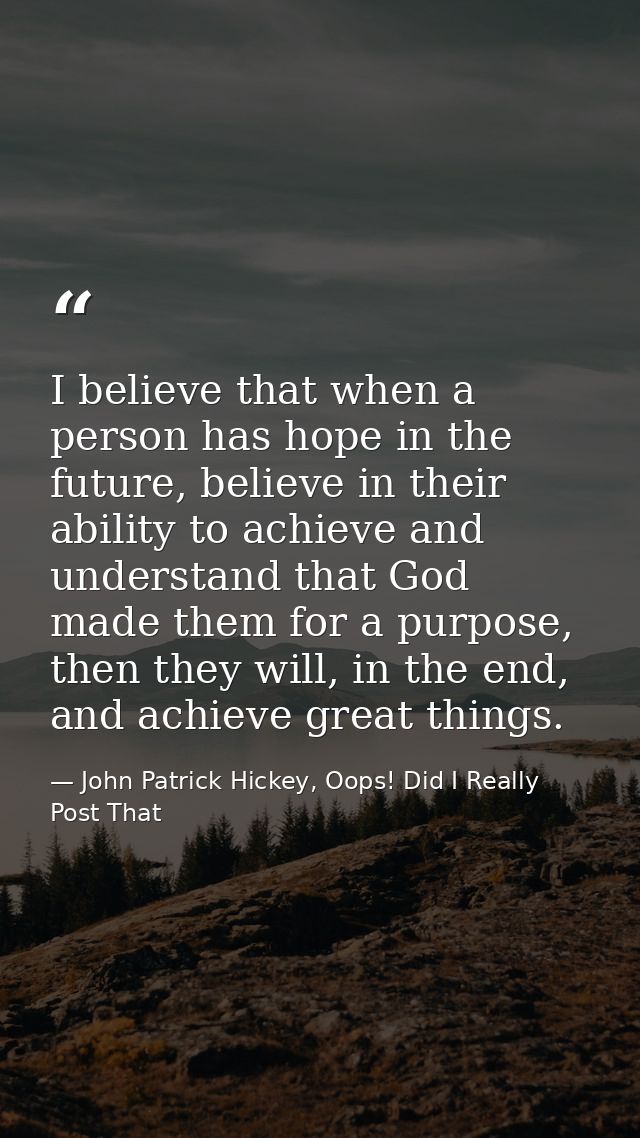 I believe that when a person has hope in the future, believe in their ability to achieve and understand that God made th — John Patrick Hickey, Oops! Did I Really Post That