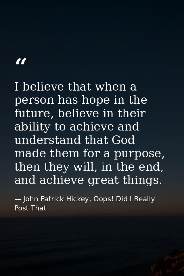 I believe that when a person has hope in the future, believe in their ability to achieve and understand that God made th — John Patrick Hickey, Oops! Did I Really Post That