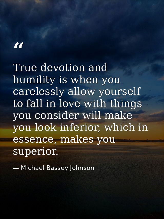 True devotion and humility is when you carelessly allow yourself to fall in love with things you consider will make you  — Michael Bassey Johnson