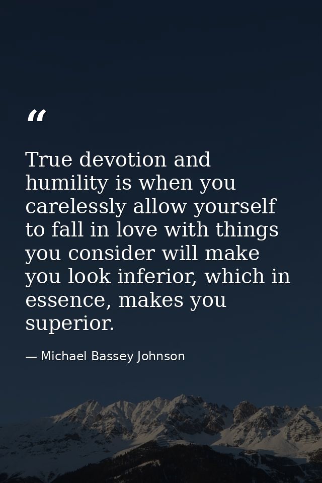 True devotion and humility is when you carelessly allow yourself to fall in love with things you consider will make you  — Michael Bassey Johnson