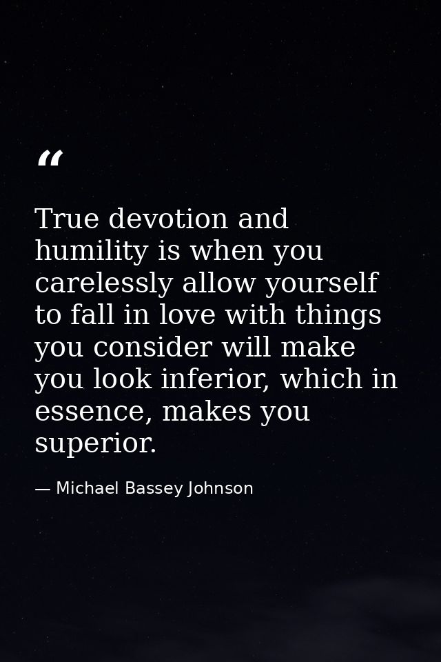 True devotion and humility is when you carelessly allow yourself to fall in love with things you consider will make you  — Michael Bassey Johnson