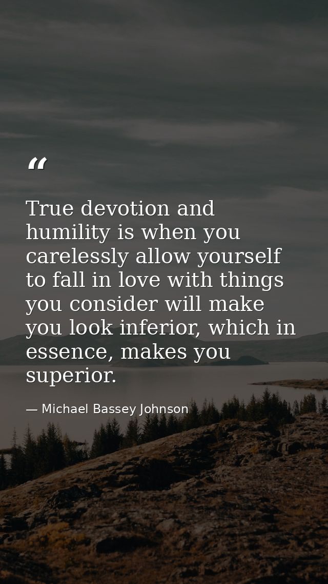 True devotion and humility is when you carelessly allow yourself to fall in love with things you consider will make you  — Michael Bassey Johnson