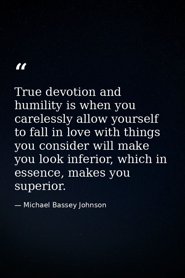 True devotion and humility is when you carelessly allow yourself to fall in love with things you consider will make you  — Michael Bassey Johnson