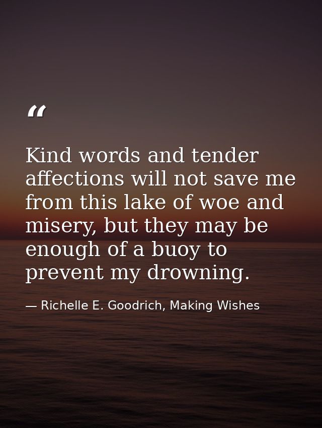 Kind words and tender affections will not save me from this lake of woe and misery, but they may be enough of a buoy to  — Richelle E. Goodrich, Making Wishes