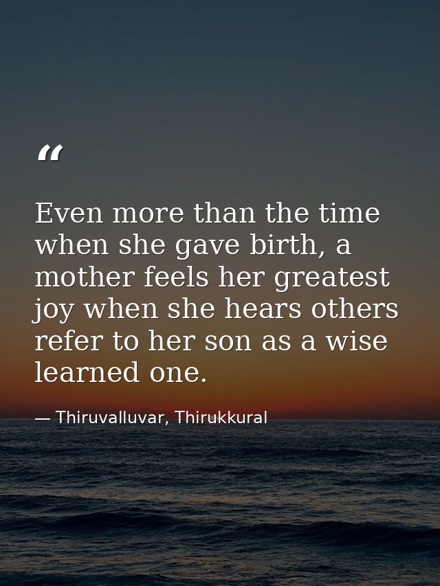 Even more than the time when she gave birth, a mother feels her greatest joy when she hears others refer to her son as a — Thiruvalluvar, Thirukkural