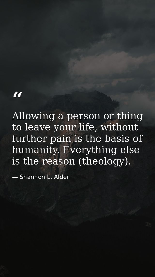 Allowing a person or thing to leave your life, without further pain is the basis of humanity. Everything else is the rea — Shannon L. Alder
