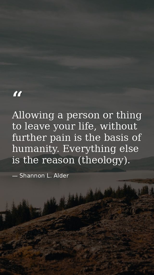 Allowing a person or thing to leave your life, without further pain is the basis of humanity. Everything else is the rea — Shannon L. Alder