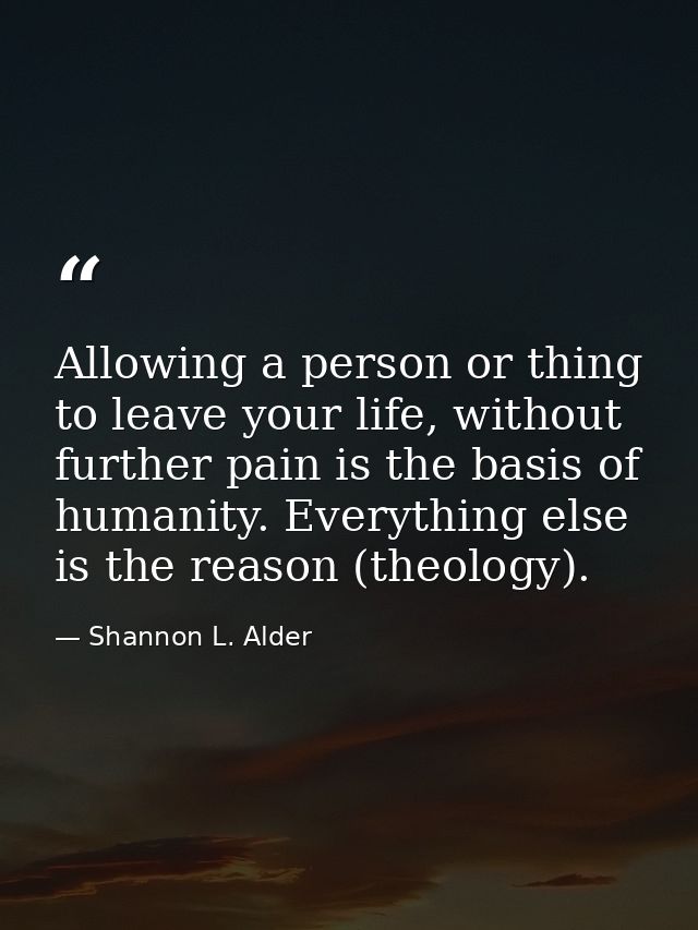 Allowing a person or thing to leave your life, without further pain is the basis of humanity. Everything else is the rea — Shannon L. Alder