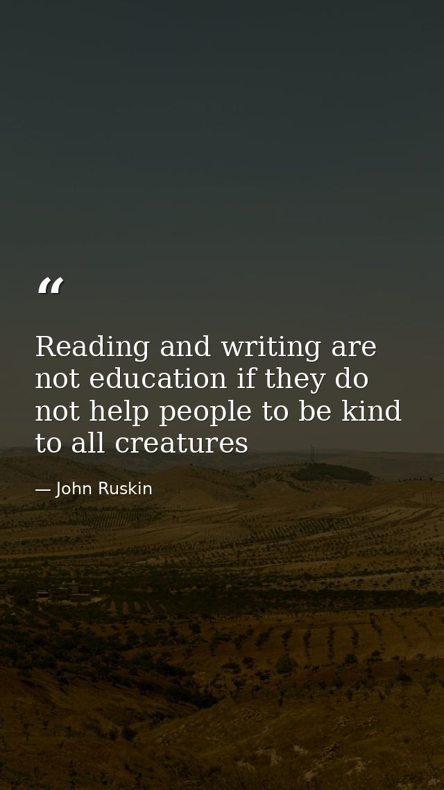 Reading and writing are not education if they do not help people to be kind to all creatures — John Ruskin
