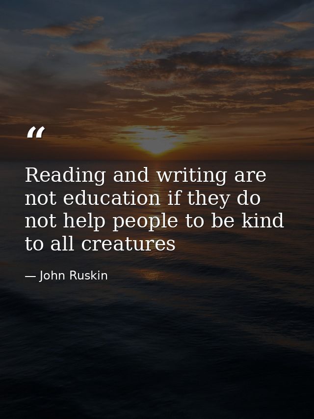 Reading and writing are not education if they do not help people to be kind to all creatures — John Ruskin