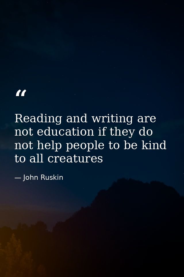 Reading and writing are not education if they do not help people to be kind to all creatures — John Ruskin