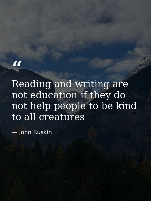 Reading and writing are not education if they do not help people to be kind to all creatures — John Ruskin