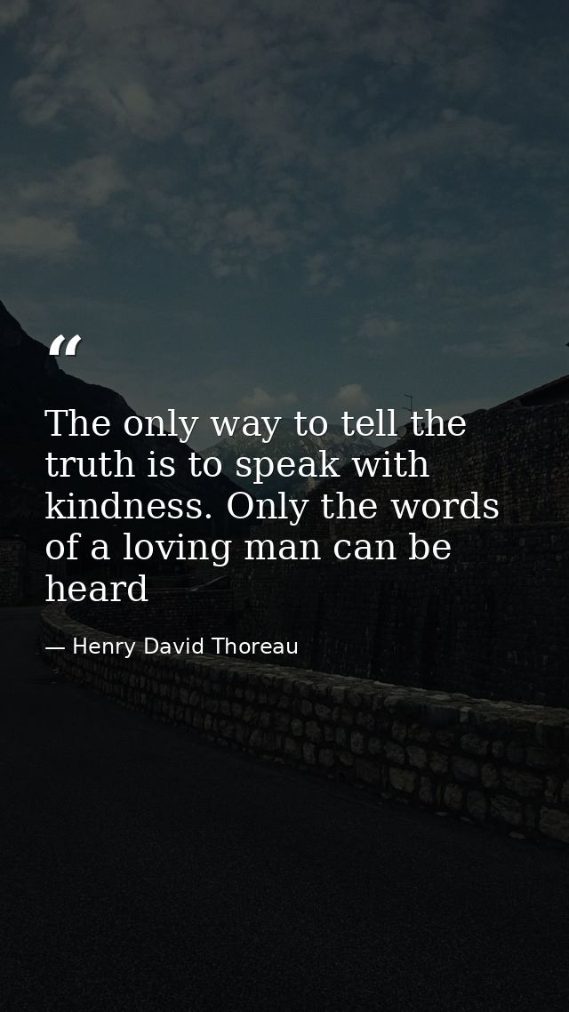 The only way to tell the truth is to speak with kindness. Only the words of a loving man can be heard — Henry David Thoreau