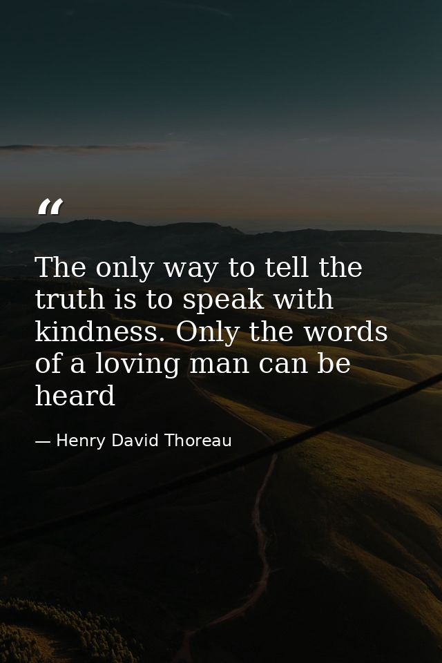 The only way to tell the truth is to speak with kindness. Only the words of a loving man can be heard — Henry David Thoreau