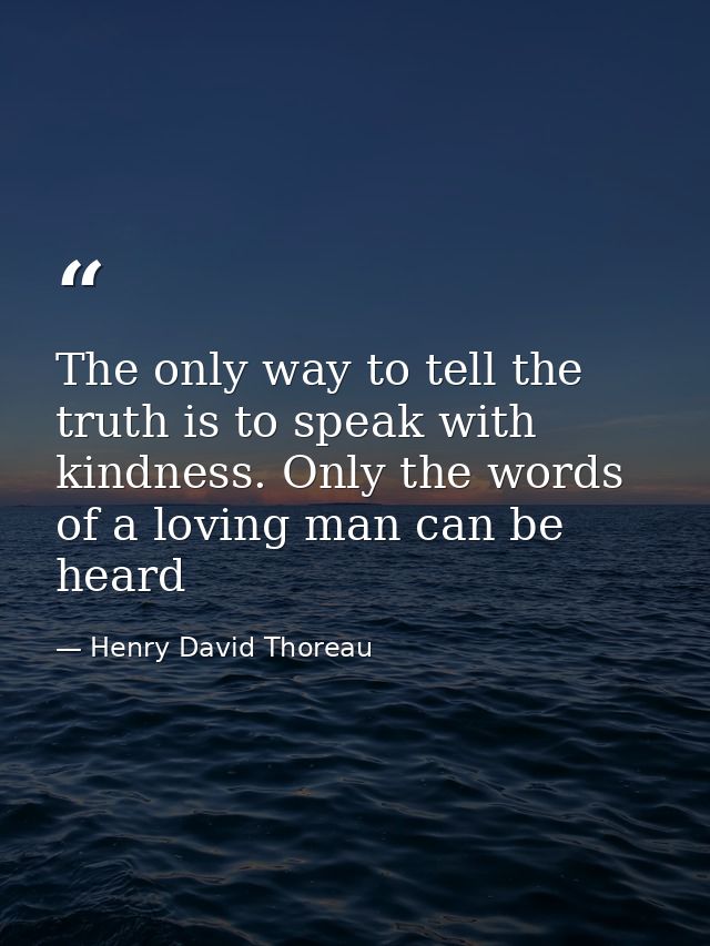 The only way to tell the truth is to speak with kindness. Only the words of a loving man can be heard — Henry David Thoreau