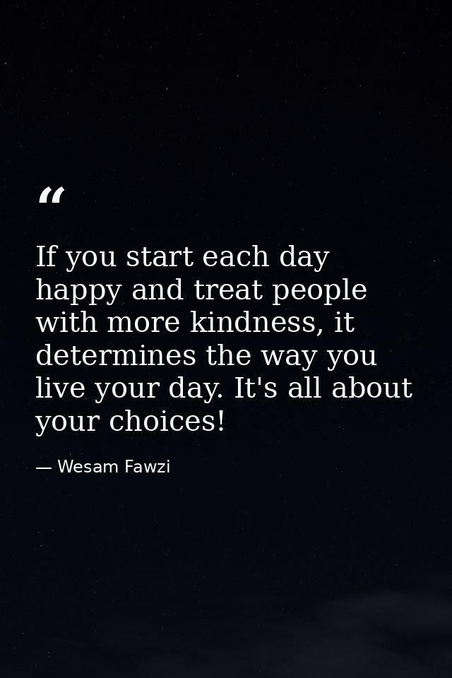 If you start each day happy and treat people with more kindness, it determines the way you live your day. It's all about — Wesam Fawzi