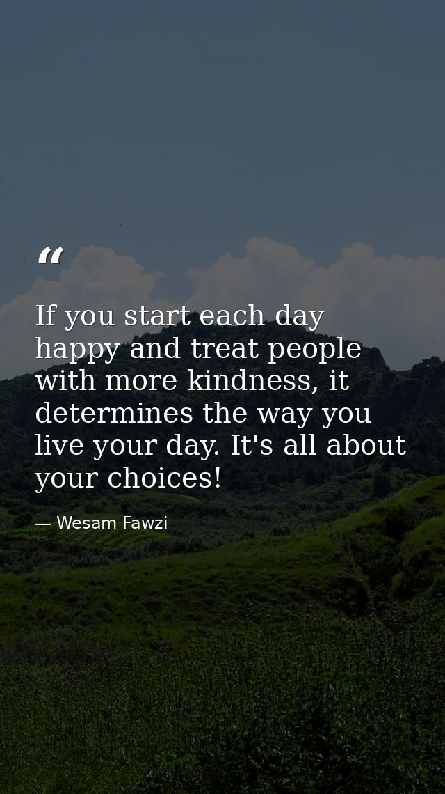 If you start each day happy and treat people with more kindness, it determines the way you live your day. It's all about — Wesam Fawzi