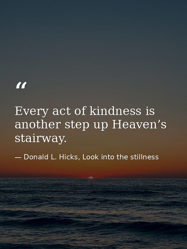 Every act of kindness is another step up Heaven’s stairway. — Donald L. Hicks, Look into the stillness