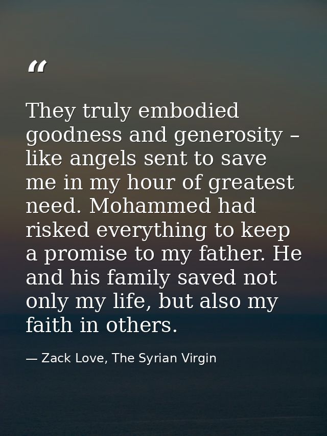 They truly embodied goodness and generosity – like angels sent to save me in my hour of greatest need. Mohammed had risk — Zack Love, The Syrian Virgin