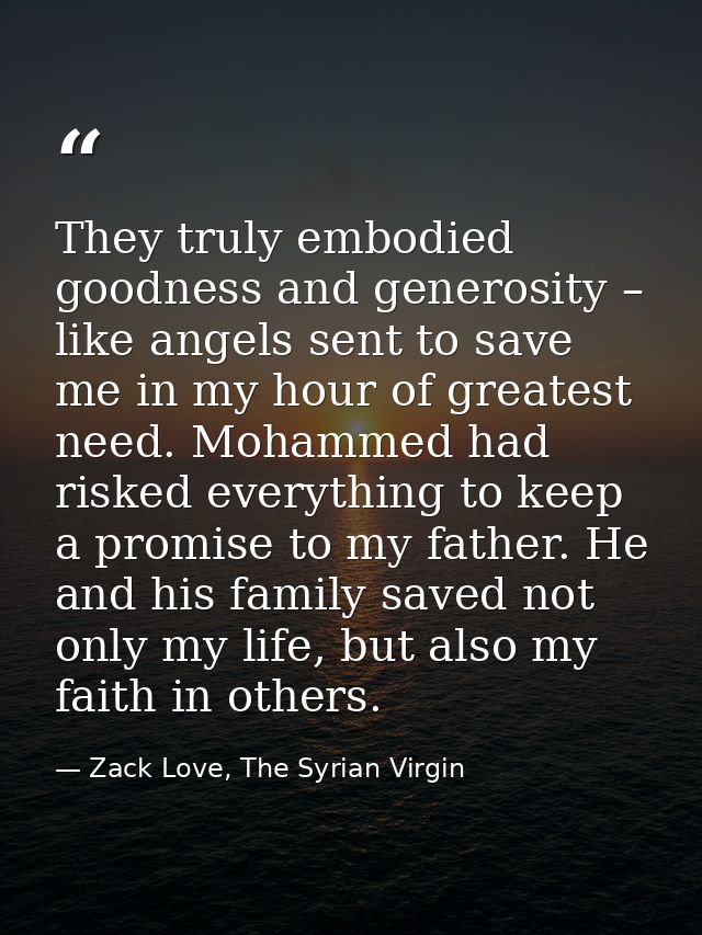 They truly embodied goodness and generosity – like angels sent to save me in my hour of greatest need. Mohammed had risk — Zack Love, The Syrian Virgin