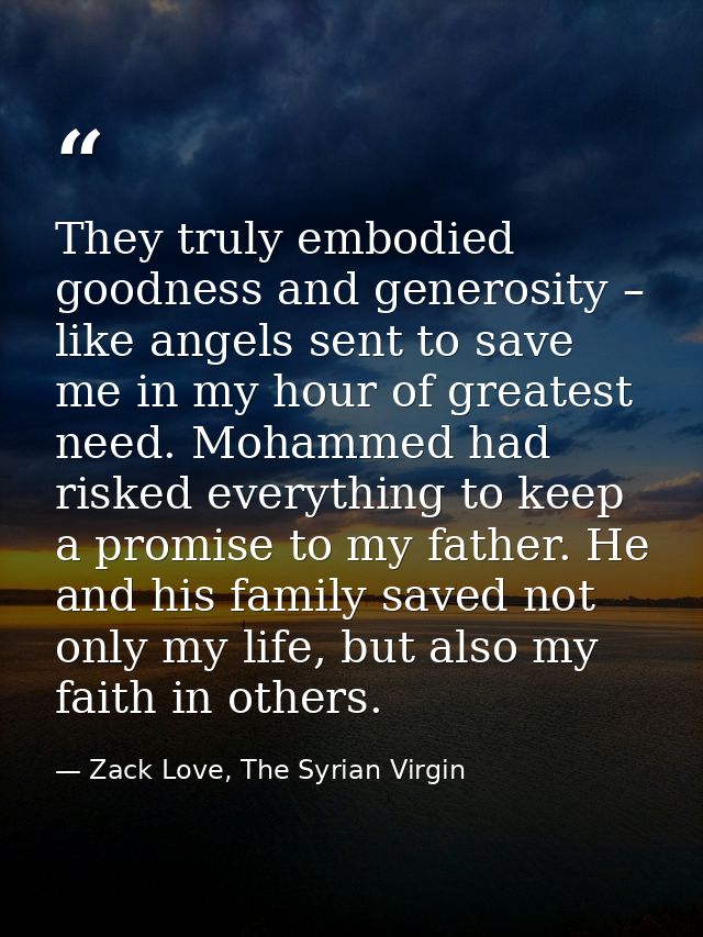 They truly embodied goodness and generosity – like angels sent to save me in my hour of greatest need. Mohammed had risk — Zack Love, The Syrian Virgin