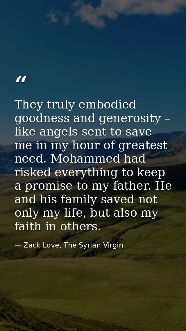 They truly embodied goodness and generosity – like angels sent to save me in my hour of greatest need. Mohammed had risk — Zack Love, The Syrian Virgin