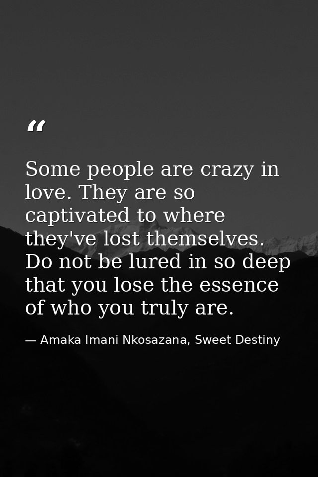 Some people are crazy in love. They are so captivated to where they've lost themselves. Do not be lured in so deep that  — Amaka Imani Nkosazana, Sweet Destiny