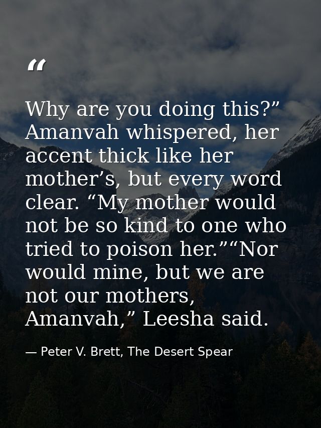 Why are you doing this?” Amanvah whispered, her accent thick like her mother’s, but every word clear. “My mother would n — Peter V. Brett, The Desert Spear