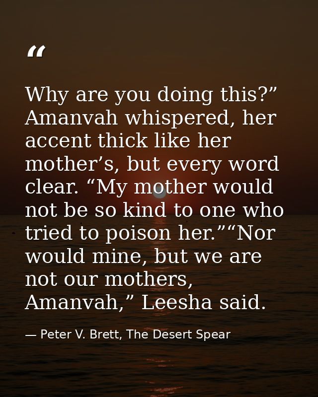 Why are you doing this?” Amanvah whispered, her accent thick like her mother’s, but every word clear. “My mother would n — Peter V. Brett, The Desert Spear