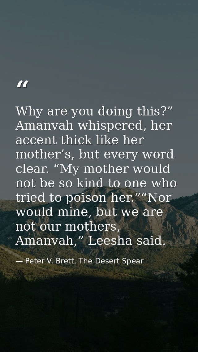 Why are you doing this?” Amanvah whispered, her accent thick like her mother’s, but every word clear. “My mother would n — Peter V. Brett, The Desert Spear