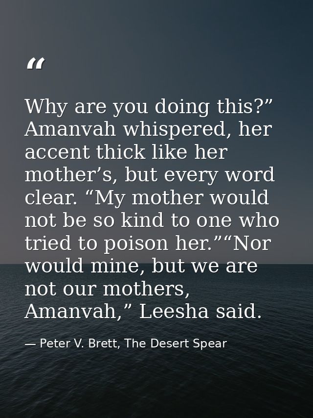 Why are you doing this?” Amanvah whispered, her accent thick like her mother’s, but every word clear. “My mother would n — Peter V. Brett, The Desert Spear