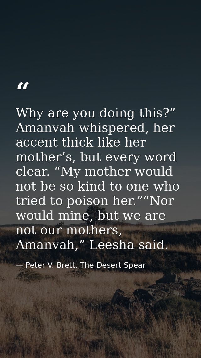 Why are you doing this?” Amanvah whispered, her accent thick like her mother’s, but every word clear. “My mother would n — Peter V. Brett, The Desert Spear