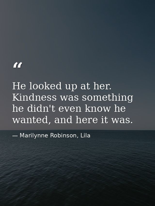 He looked up at her. Kindness was something he didn't even know he wanted, and here it was. — Marilynne Robinson, Lila